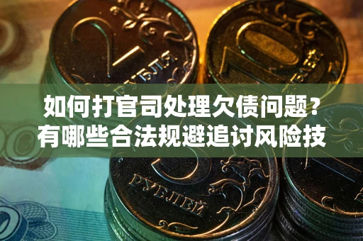 济南如何打官司处理欠债问题？有哪些合法规避追讨风险技巧？