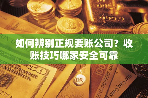 济南如何辨别正规要账公司？收账技巧哪家安全可靠